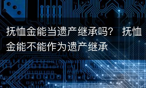 抚恤金能当遗产继承吗？ 抚恤金能不能作为遗产继承