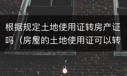根据规定土地使用证转房产证吗（房屋的土地使用证可以转让吗）