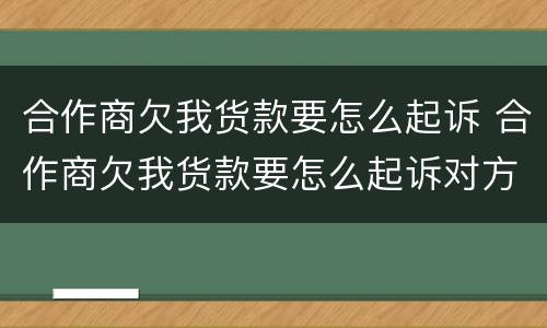 合作商欠我货款要怎么起诉 合作商欠我货款要怎么起诉对方