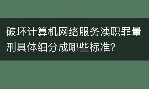 破坏计算机网络服务渎职罪量刑具体细分成哪些标准？