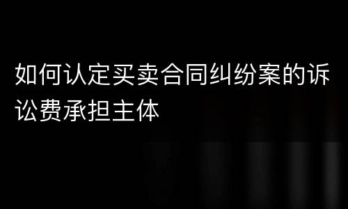 如何认定买卖合同纠纷案的诉讼费承担主体