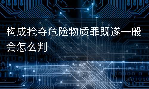 构成抢夺危险物质罪既遂一般会怎么判