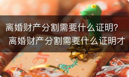 离婚财产分割需要什么证明？ 离婚财产分割需要什么证明才能分割