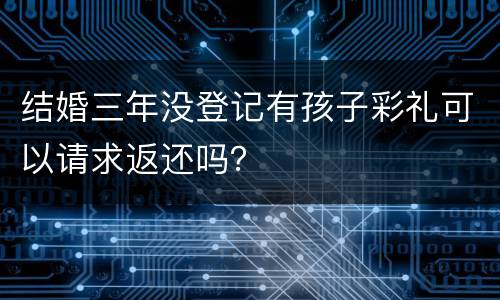 结婚三年没登记有孩子彩礼可以请求返还吗？