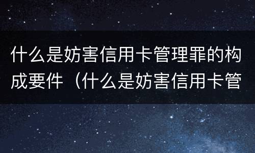什么是妨害信用卡管理罪的构成要件（什么是妨害信用卡管理罪的构成要件有哪些）