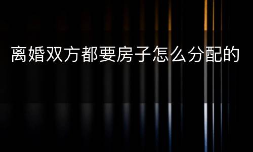 离婚双方都要房子怎么分配的