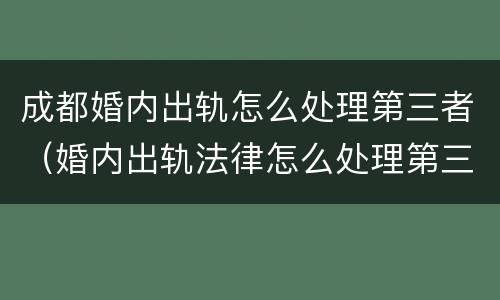 成都婚内出轨怎么处理第三者（婚内出轨法律怎么处理第三者）