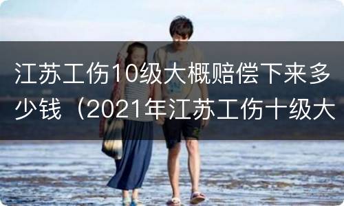 江苏工伤10级大概赔偿下来多少钱（2021年江苏工伤十级大概赔几万）