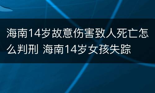 海南14岁故意伤害致人死亡怎么判刑 海南14岁女孩失踪