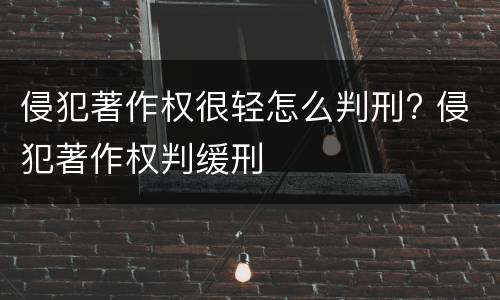 侵犯著作权很轻怎么判刑? 侵犯著作权判缓刑