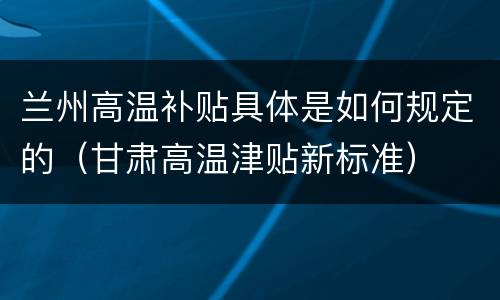 兰州高温补贴具体是如何规定的（甘肃高温津贴新标准）