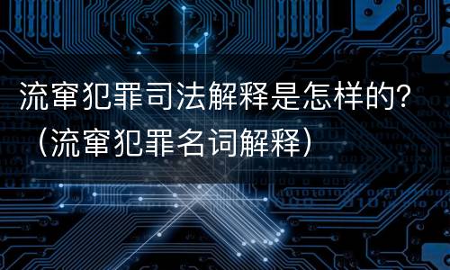 流窜犯罪司法解释是怎样的？（流窜犯罪名词解释）