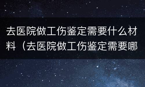 去医院做工伤鉴定需要什么材料（去医院做工伤鉴定需要哪些材料）