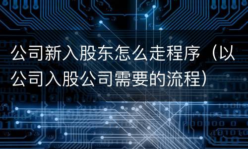 公司新入股东怎么走程序（以公司入股公司需要的流程）