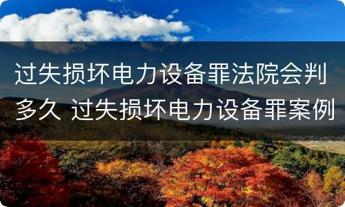 过失损坏电力设备罪法院会判多久 过失损坏电力设备罪案例