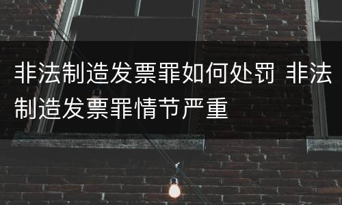 非法制造发票罪如何处罚 非法制造发票罪情节严重