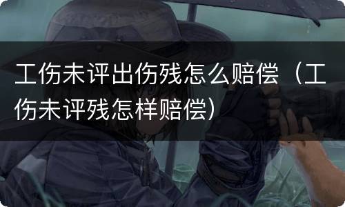 工伤未评出伤残怎么赔偿（工伤未评残怎样赔偿）