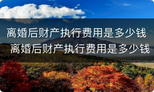 离婚后财产执行费用是多少钱 离婚后财产执行费用是多少钱啊
