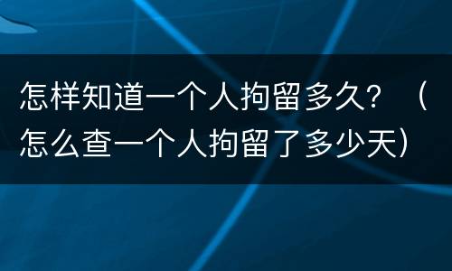 怎样知道一个人拘留多久？（怎么查一个人拘留了多少天）