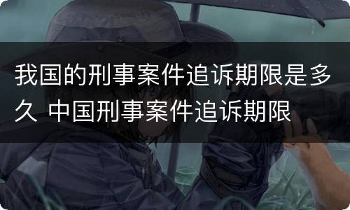 我国的刑事案件追诉期限是多久 中国刑事案件追诉期限