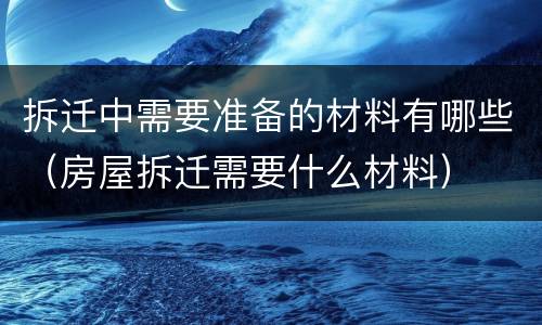 拆迁中需要准备的材料有哪些（房屋拆迁需要什么材料）