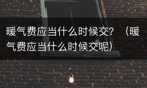 暖气费应当什么时候交？（暖气费应当什么时候交呢）