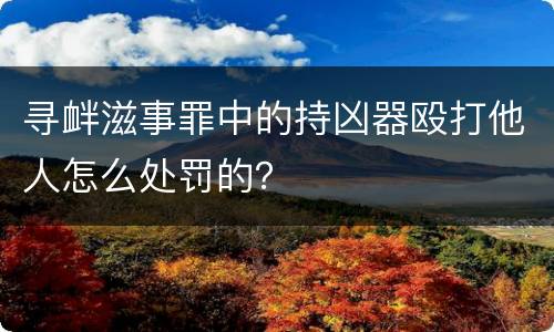 寻衅滋事罪中的持凶器殴打他人怎么处罚的？