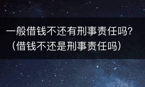 一般借钱不还有刑事责任吗？（借钱不还是刑事责任吗）