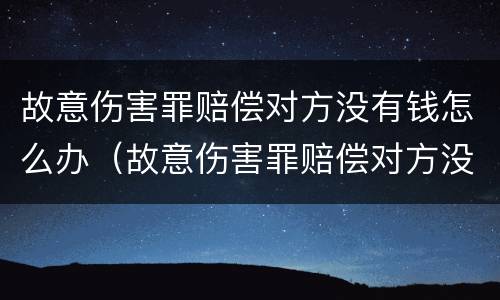 故意伤害罪赔偿对方没有钱怎么办（故意伤害罪赔偿对方没有钱怎么办呢）