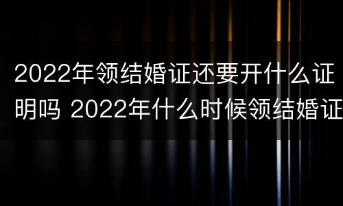 2022年领结婚证还要开什么证明吗 2022年什么时候领结婚证比较有意义