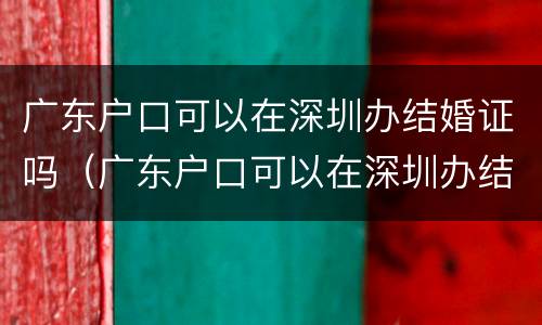 广东户口可以在深圳办结婚证吗（广东户口可以在深圳办结婚证吗）