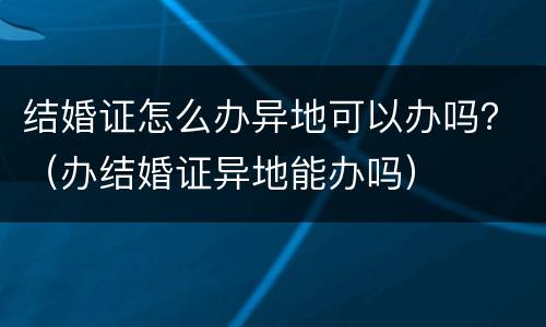 结婚证怎么办异地可以办吗？（办结婚证异地能办吗）