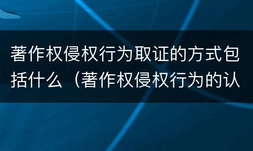 著作权侵权行为取证的方式包括什么（著作权侵权行为的认定）