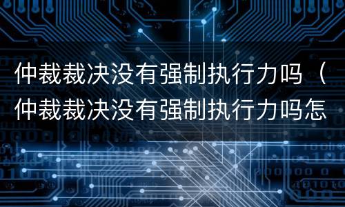 仲裁裁决没有强制执行力吗（仲裁裁决没有强制执行力吗怎么办）