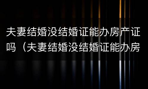 夫妻结婚没结婚证能办房产证吗（夫妻结婚没结婚证能办房产证吗）