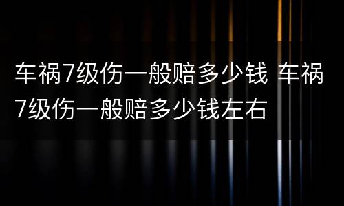 车祸7级伤一般赔多少钱 车祸7级伤一般赔多少钱左右