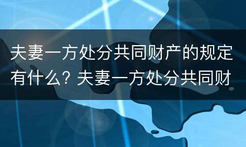 夫妻一方处分共同财产的规定有什么? 夫妻一方处分共同财产的规定有什么法律依据