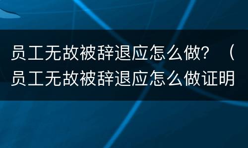 员工无故被辞退应怎么做？（员工无故被辞退应怎么做证明）