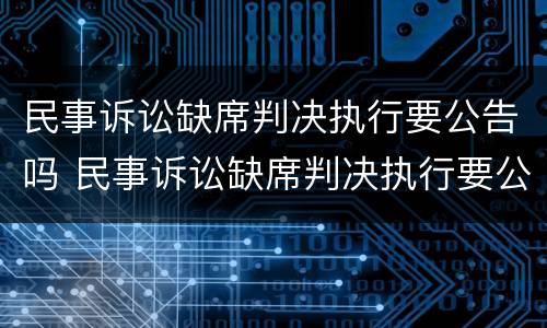 民事诉讼缺席判决执行要公告吗 民事诉讼缺席判决执行要公告吗怎么写