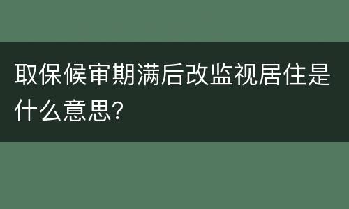 取保候审期满后改监视居住是什么意思？