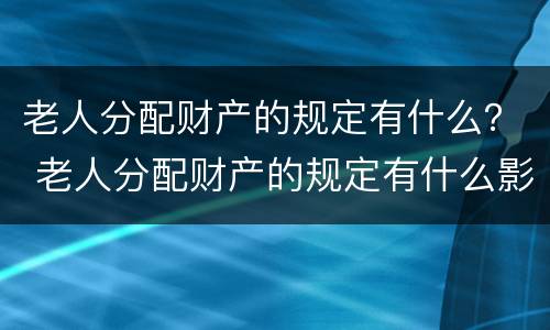老人分配财产的规定有什么？ 老人分配财产的规定有什么影响
