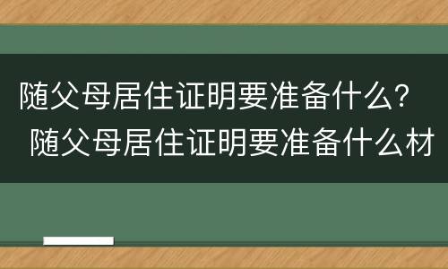 随父母居住证明要准备什么？ 随父母居住证明要准备什么材料