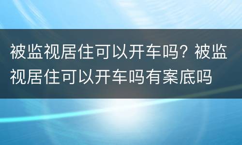 被监视居住可以开车吗? 被监视居住可以开车吗有案底吗