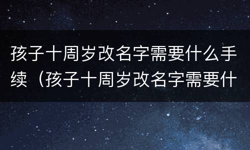 孩子十周岁改名字需要什么手续（孩子十周岁改名字需要什么手续和证件）