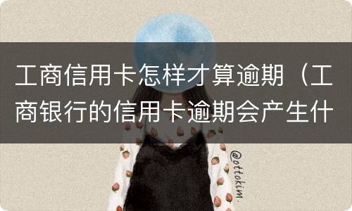 工商信用卡怎样才算逾期（工商银行的信用卡逾期会产生什么后果）