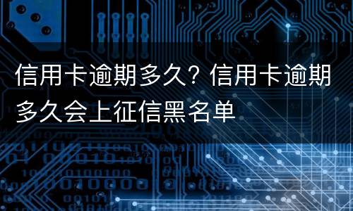信用卡逾期多久? 信用卡逾期多久会上征信黑名单