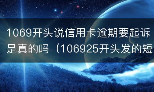 1069开头说信用卡逾期要起诉是真的吗（106925开头发的短信是信用卡贷起诉了真的假的）