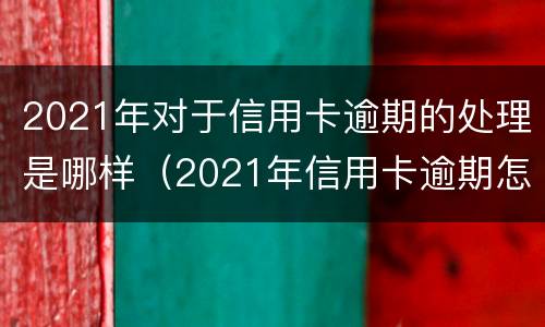2021年对于信用卡逾期的处理是哪样（2021年信用卡逾期怎么办）