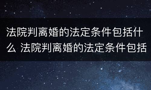 法院判离婚的法定条件包括什么 法院判离婚的法定条件包括什么呢