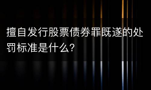 擅自发行股票债券罪既遂的处罚标准是什么？
